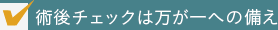 術後チェックは万が一への備え