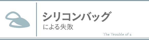 シリコンバッグによる失敗
